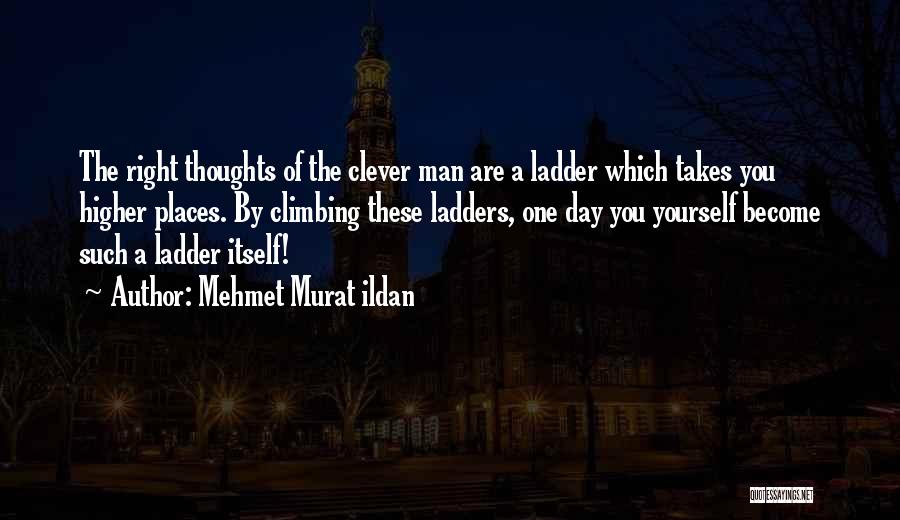 Mehmet Murat Ildan Quotes: The Right Thoughts Of The Clever Man Are A Ladder Which Takes You Higher Places. By Climbing These Ladders, One