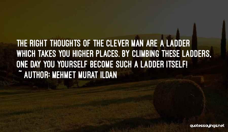 Mehmet Murat Ildan Quotes: The Right Thoughts Of The Clever Man Are A Ladder Which Takes You Higher Places. By Climbing These Ladders, One