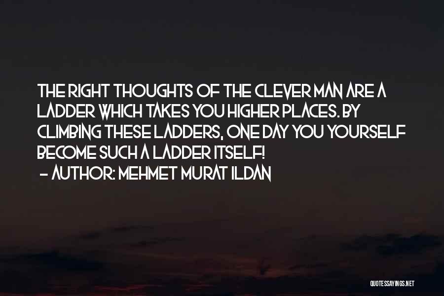 Mehmet Murat Ildan Quotes: The Right Thoughts Of The Clever Man Are A Ladder Which Takes You Higher Places. By Climbing These Ladders, One