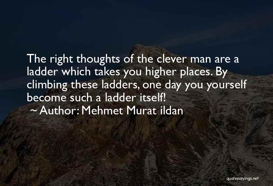 Mehmet Murat Ildan Quotes: The Right Thoughts Of The Clever Man Are A Ladder Which Takes You Higher Places. By Climbing These Ladders, One