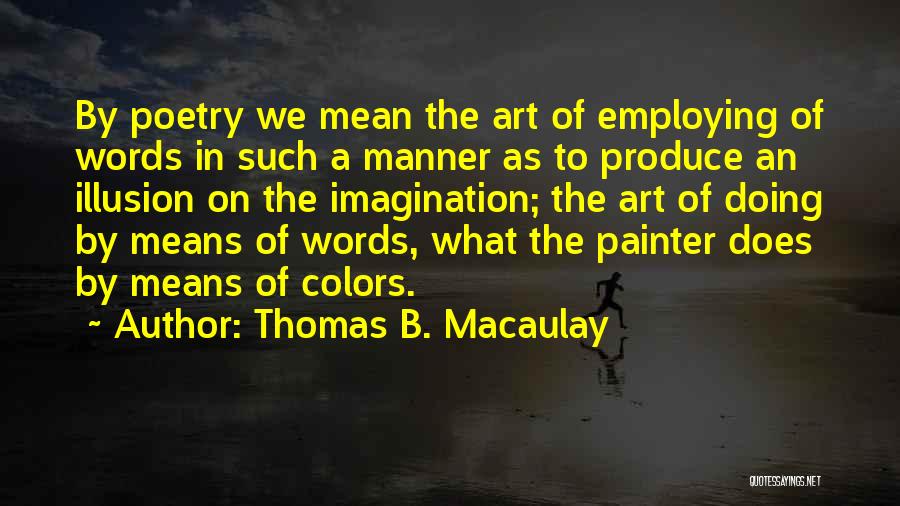 Thomas B. Macaulay Quotes: By Poetry We Mean The Art Of Employing Of Words In Such A Manner As To Produce An Illusion On