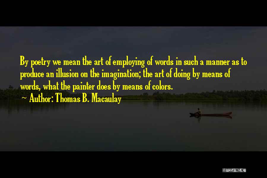 Thomas B. Macaulay Quotes: By Poetry We Mean The Art Of Employing Of Words In Such A Manner As To Produce An Illusion On