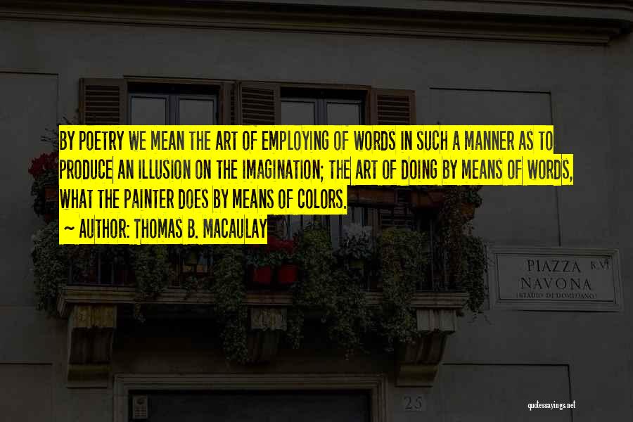 Thomas B. Macaulay Quotes: By Poetry We Mean The Art Of Employing Of Words In Such A Manner As To Produce An Illusion On