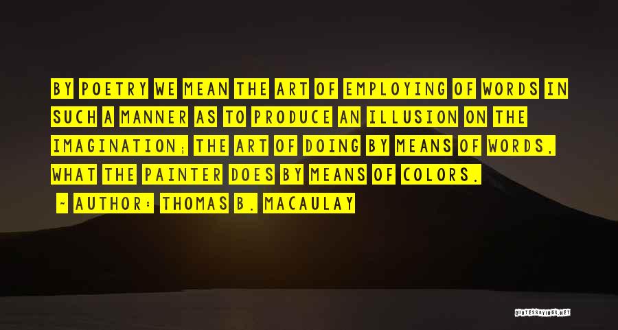 Thomas B. Macaulay Quotes: By Poetry We Mean The Art Of Employing Of Words In Such A Manner As To Produce An Illusion On