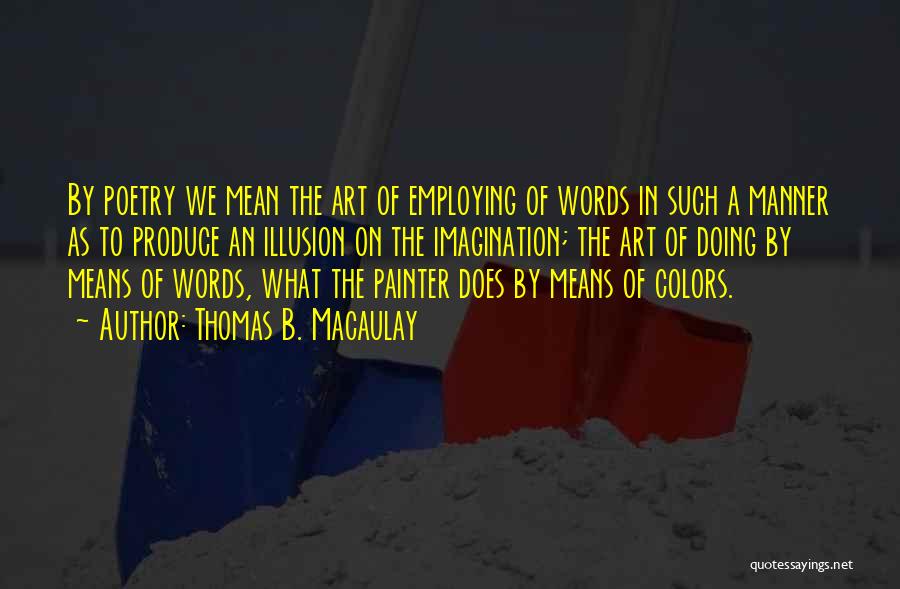 Thomas B. Macaulay Quotes: By Poetry We Mean The Art Of Employing Of Words In Such A Manner As To Produce An Illusion On