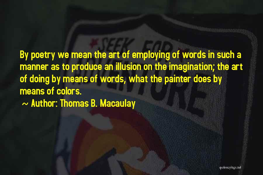 Thomas B. Macaulay Quotes: By Poetry We Mean The Art Of Employing Of Words In Such A Manner As To Produce An Illusion On