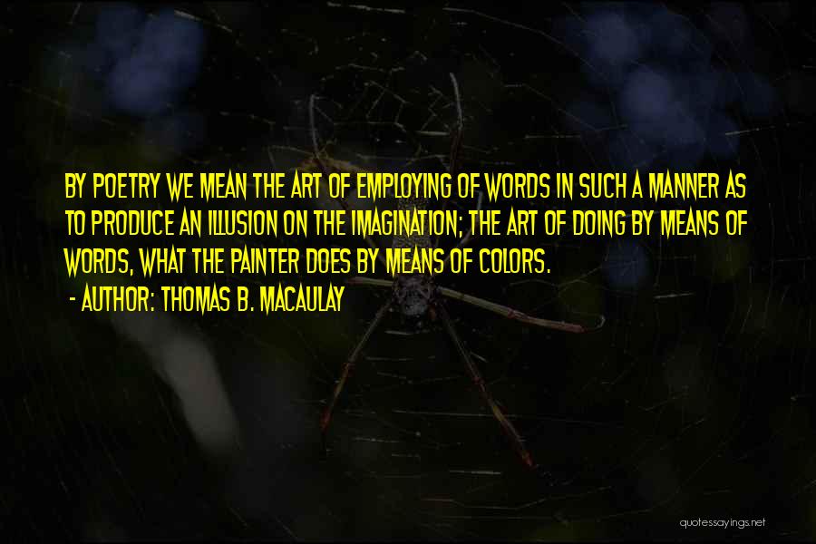 Thomas B. Macaulay Quotes: By Poetry We Mean The Art Of Employing Of Words In Such A Manner As To Produce An Illusion On