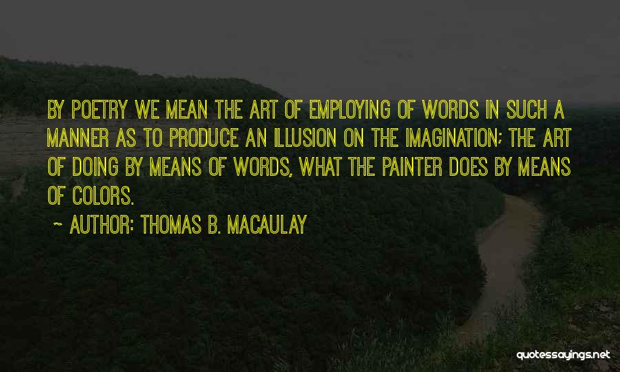 Thomas B. Macaulay Quotes: By Poetry We Mean The Art Of Employing Of Words In Such A Manner As To Produce An Illusion On