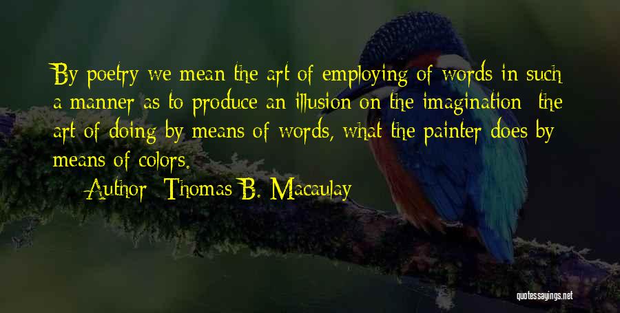 Thomas B. Macaulay Quotes: By Poetry We Mean The Art Of Employing Of Words In Such A Manner As To Produce An Illusion On