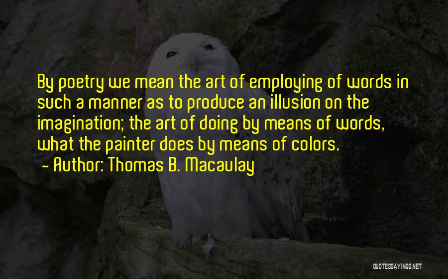 Thomas B. Macaulay Quotes: By Poetry We Mean The Art Of Employing Of Words In Such A Manner As To Produce An Illusion On