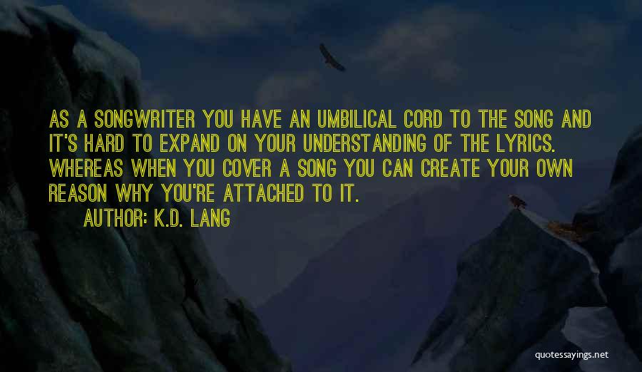 K.d. Lang Quotes: As A Songwriter You Have An Umbilical Cord To The Song And It's Hard To Expand On Your Understanding Of