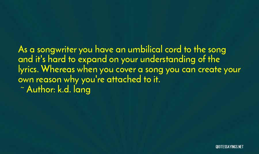 K.d. Lang Quotes: As A Songwriter You Have An Umbilical Cord To The Song And It's Hard To Expand On Your Understanding Of