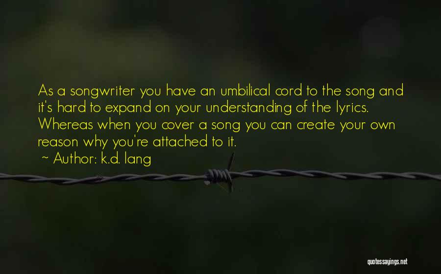 K.d. Lang Quotes: As A Songwriter You Have An Umbilical Cord To The Song And It's Hard To Expand On Your Understanding Of