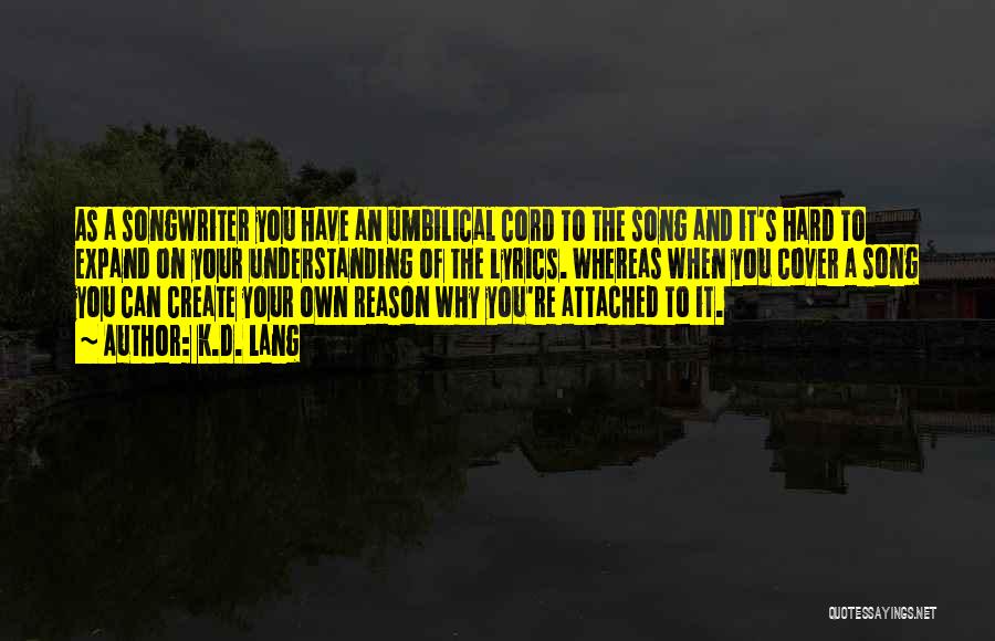 K.d. Lang Quotes: As A Songwriter You Have An Umbilical Cord To The Song And It's Hard To Expand On Your Understanding Of