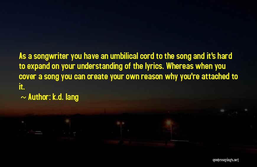 K.d. Lang Quotes: As A Songwriter You Have An Umbilical Cord To The Song And It's Hard To Expand On Your Understanding Of