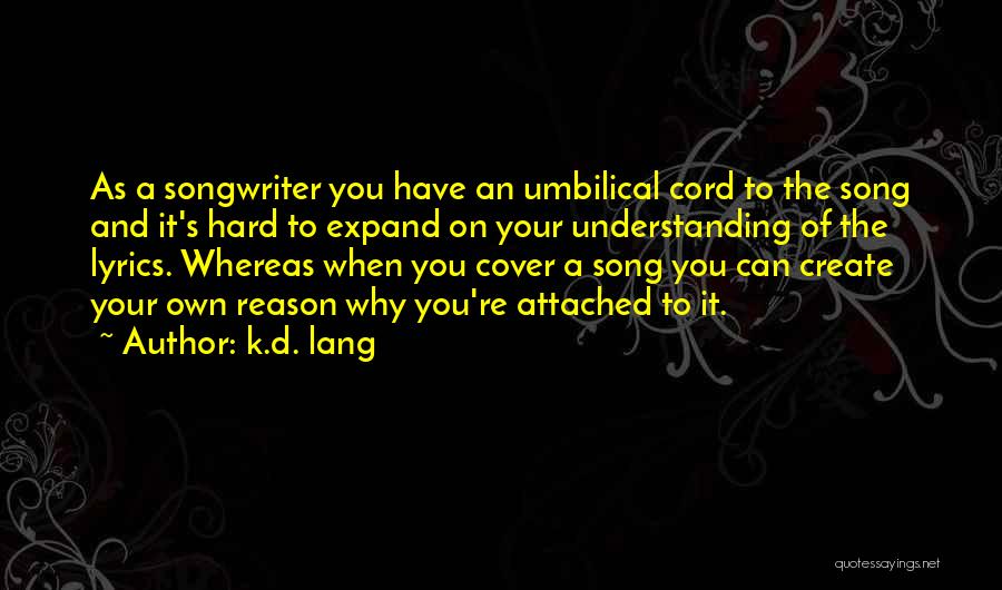 K.d. Lang Quotes: As A Songwriter You Have An Umbilical Cord To The Song And It's Hard To Expand On Your Understanding Of