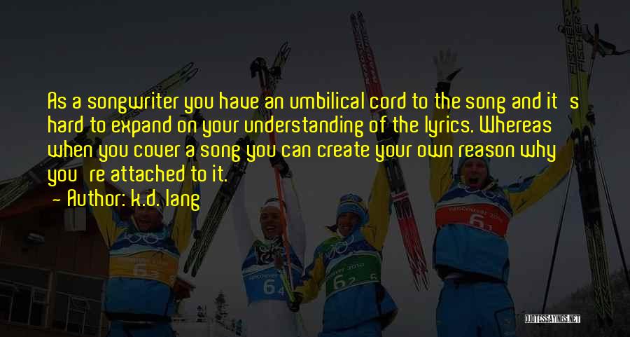 K.d. Lang Quotes: As A Songwriter You Have An Umbilical Cord To The Song And It's Hard To Expand On Your Understanding Of