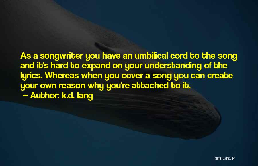 K.d. Lang Quotes: As A Songwriter You Have An Umbilical Cord To The Song And It's Hard To Expand On Your Understanding Of