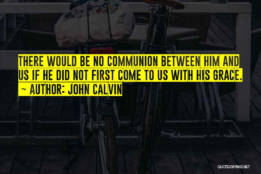 John Calvin Quotes: There Would Be No Communion Between Him And Us If He Did Not First Come To Us With His Grace.