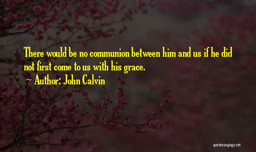 John Calvin Quotes: There Would Be No Communion Between Him And Us If He Did Not First Come To Us With His Grace.
