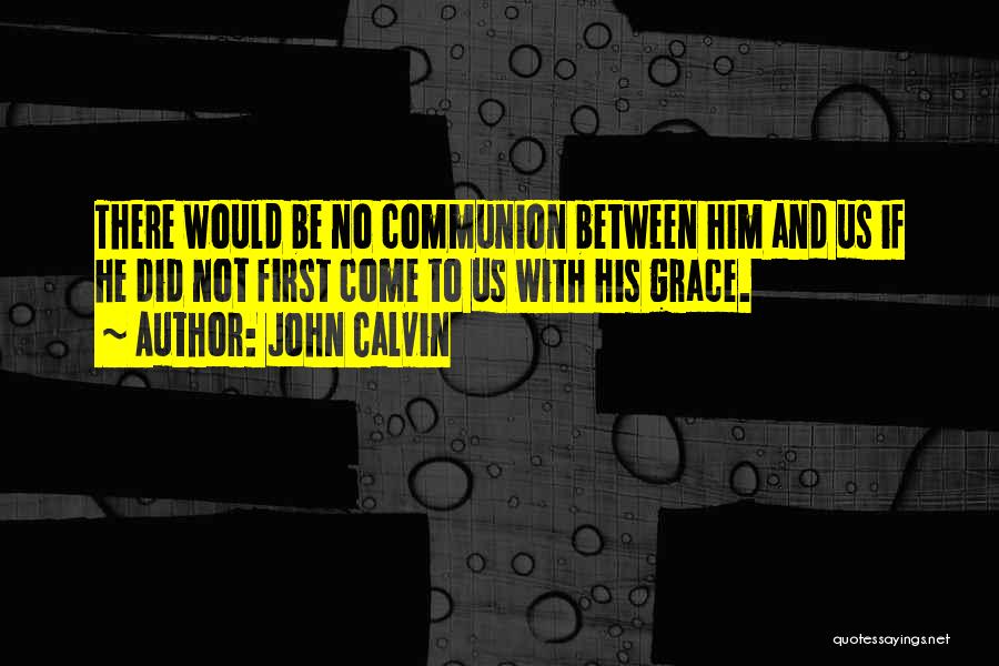 John Calvin Quotes: There Would Be No Communion Between Him And Us If He Did Not First Come To Us With His Grace.