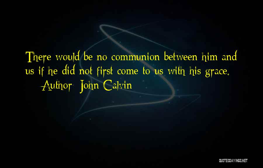 John Calvin Quotes: There Would Be No Communion Between Him And Us If He Did Not First Come To Us With His Grace.