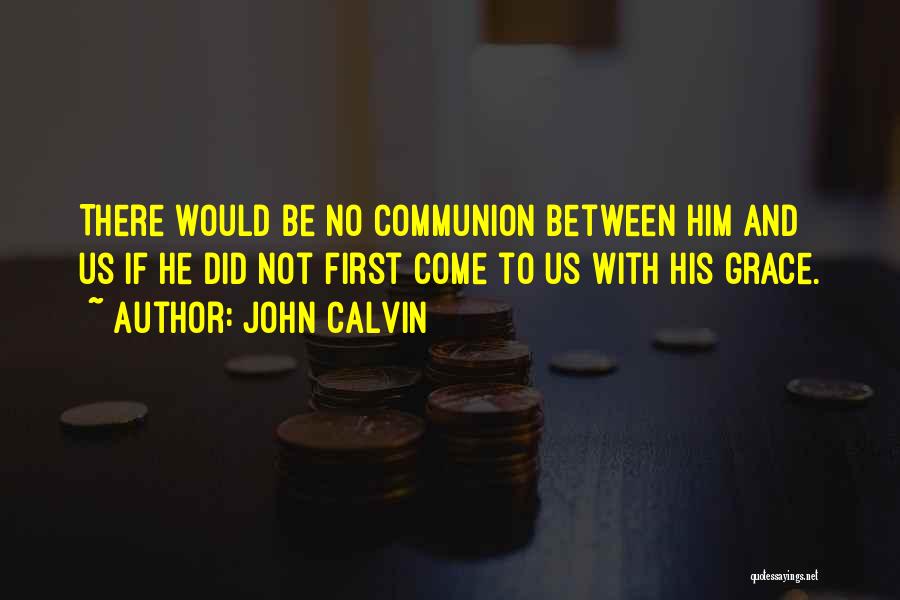 John Calvin Quotes: There Would Be No Communion Between Him And Us If He Did Not First Come To Us With His Grace.