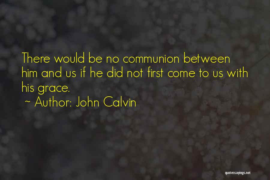 John Calvin Quotes: There Would Be No Communion Between Him And Us If He Did Not First Come To Us With His Grace.