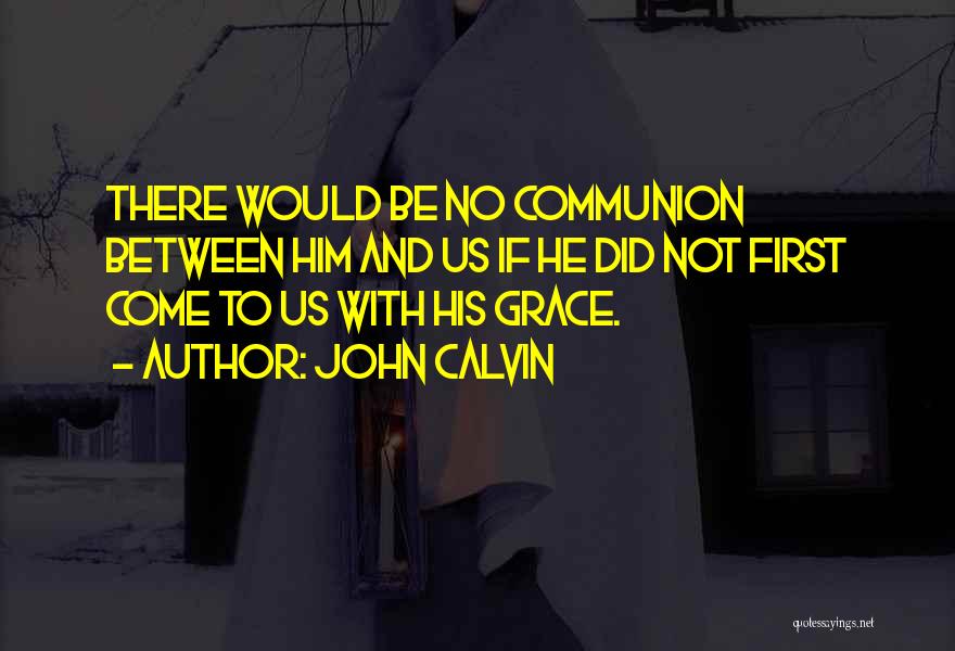 John Calvin Quotes: There Would Be No Communion Between Him And Us If He Did Not First Come To Us With His Grace.