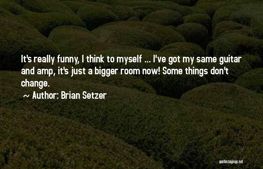 Brian Setzer Quotes: It's Really Funny, I Think To Myself ... I've Got My Same Guitar And Amp, It's Just A Bigger Room