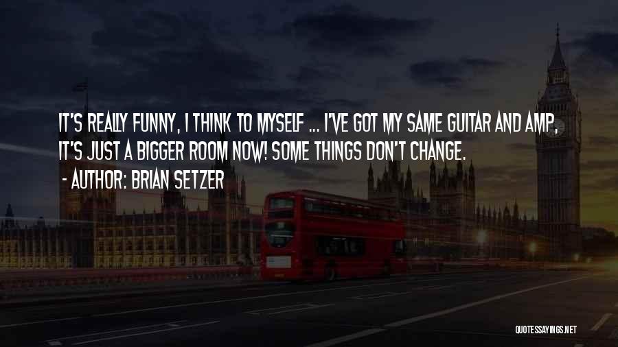 Brian Setzer Quotes: It's Really Funny, I Think To Myself ... I've Got My Same Guitar And Amp, It's Just A Bigger Room