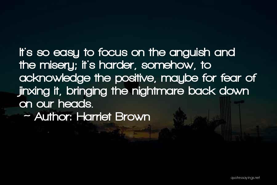 Harriet Brown Quotes: It's So Easy To Focus On The Anguish And The Misery; It's Harder, Somehow, To Acknowledge The Positive, Maybe For