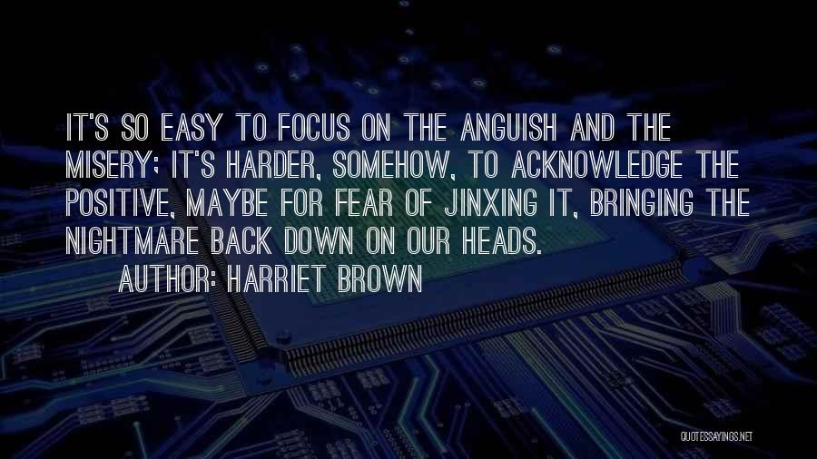 Harriet Brown Quotes: It's So Easy To Focus On The Anguish And The Misery; It's Harder, Somehow, To Acknowledge The Positive, Maybe For