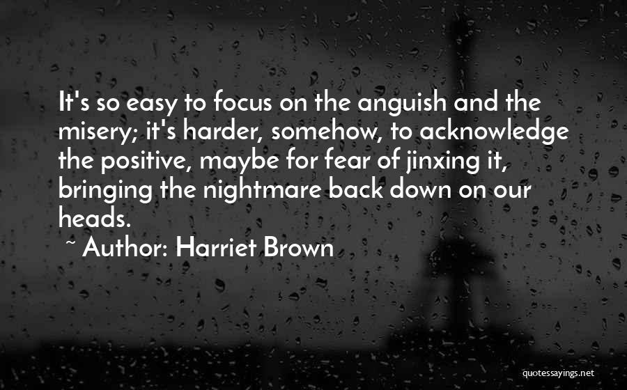 Harriet Brown Quotes: It's So Easy To Focus On The Anguish And The Misery; It's Harder, Somehow, To Acknowledge The Positive, Maybe For