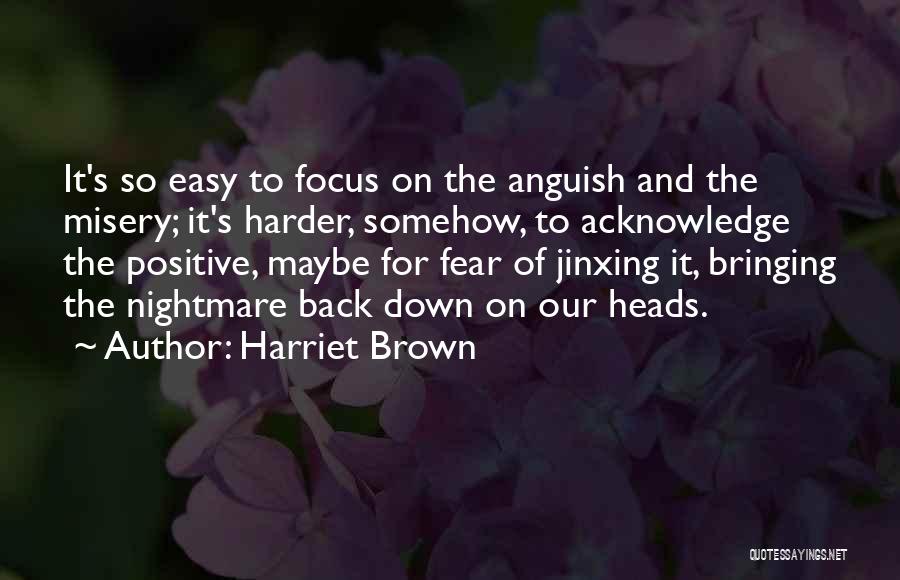 Harriet Brown Quotes: It's So Easy To Focus On The Anguish And The Misery; It's Harder, Somehow, To Acknowledge The Positive, Maybe For