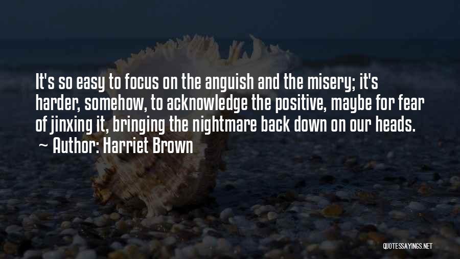 Harriet Brown Quotes: It's So Easy To Focus On The Anguish And The Misery; It's Harder, Somehow, To Acknowledge The Positive, Maybe For