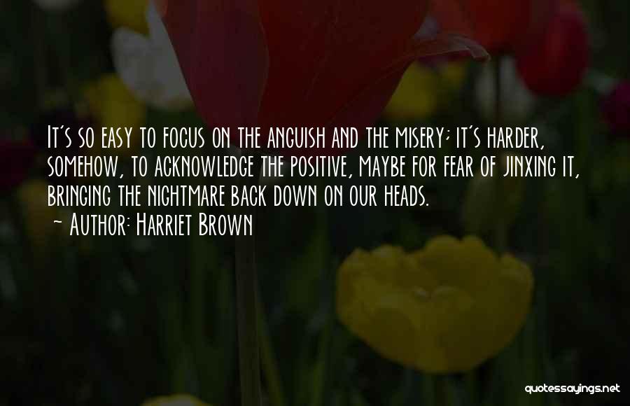 Harriet Brown Quotes: It's So Easy To Focus On The Anguish And The Misery; It's Harder, Somehow, To Acknowledge The Positive, Maybe For