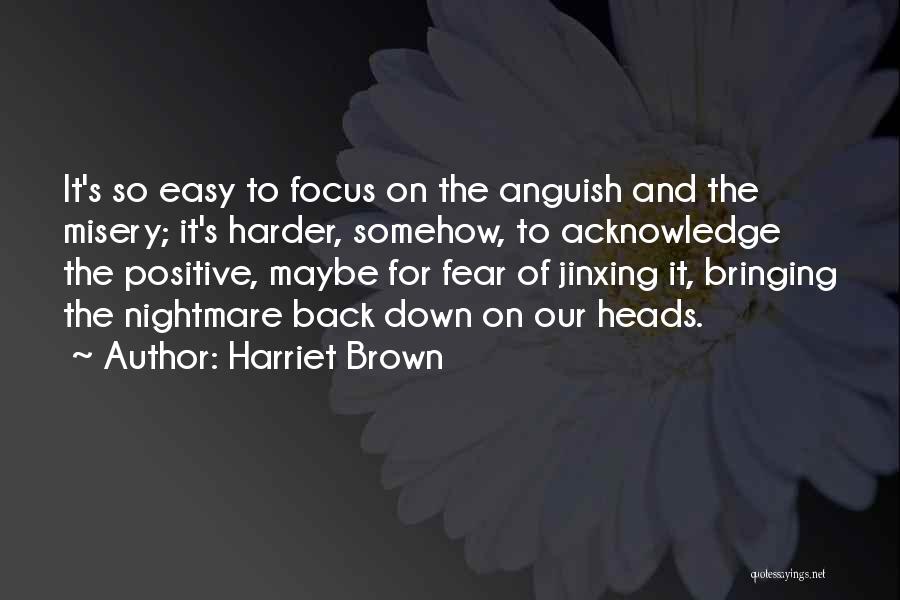 Harriet Brown Quotes: It's So Easy To Focus On The Anguish And The Misery; It's Harder, Somehow, To Acknowledge The Positive, Maybe For