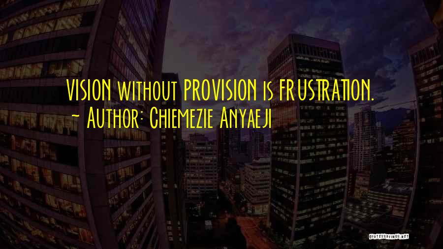 Chiemezie Anyaeji Quotes: Vision Without Provision Is Frustration.