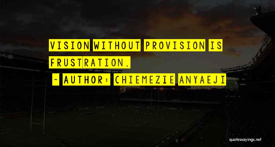 Chiemezie Anyaeji Quotes: Vision Without Provision Is Frustration.