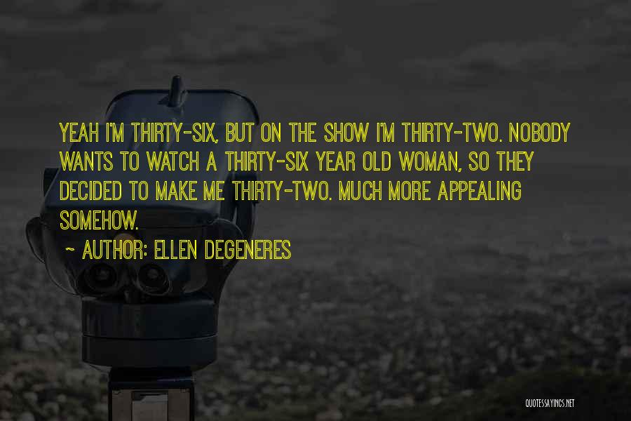 Ellen DeGeneres Quotes: Yeah I'm Thirty-six, But On The Show I'm Thirty-two. Nobody Wants To Watch A Thirty-six Year Old Woman, So They
