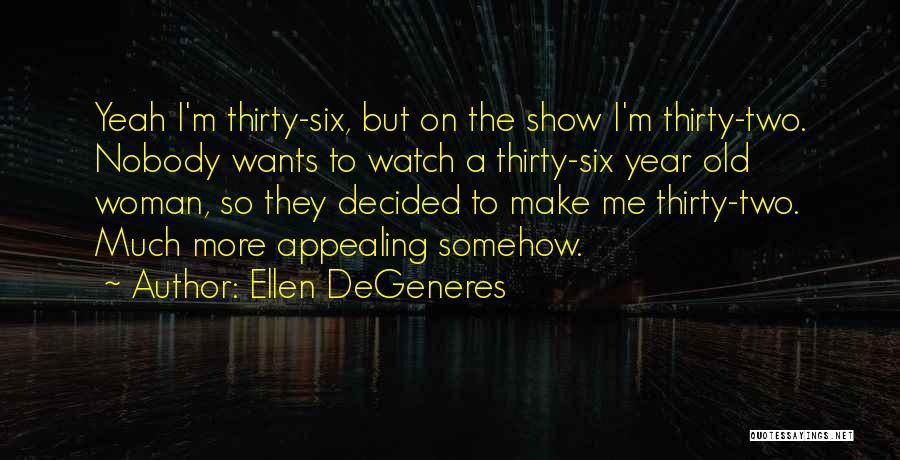 Ellen DeGeneres Quotes: Yeah I'm Thirty-six, But On The Show I'm Thirty-two. Nobody Wants To Watch A Thirty-six Year Old Woman, So They