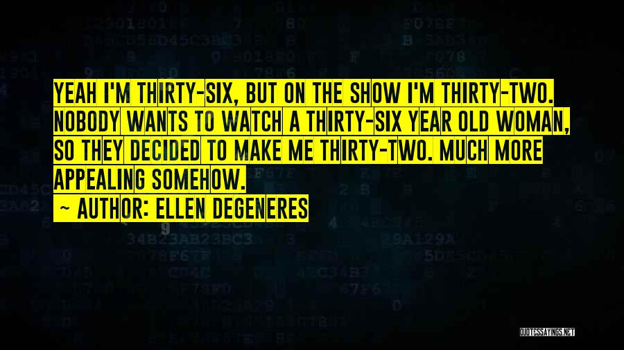 Ellen DeGeneres Quotes: Yeah I'm Thirty-six, But On The Show I'm Thirty-two. Nobody Wants To Watch A Thirty-six Year Old Woman, So They