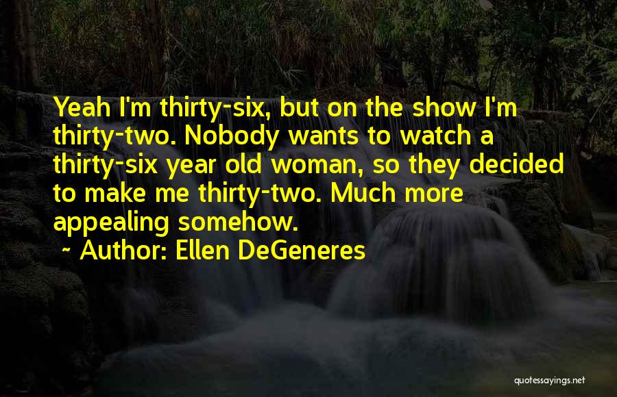 Ellen DeGeneres Quotes: Yeah I'm Thirty-six, But On The Show I'm Thirty-two. Nobody Wants To Watch A Thirty-six Year Old Woman, So They