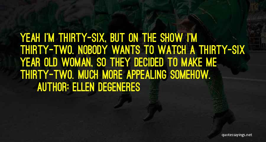 Ellen DeGeneres Quotes: Yeah I'm Thirty-six, But On The Show I'm Thirty-two. Nobody Wants To Watch A Thirty-six Year Old Woman, So They