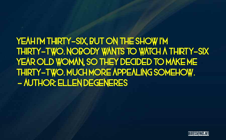 Ellen DeGeneres Quotes: Yeah I'm Thirty-six, But On The Show I'm Thirty-two. Nobody Wants To Watch A Thirty-six Year Old Woman, So They