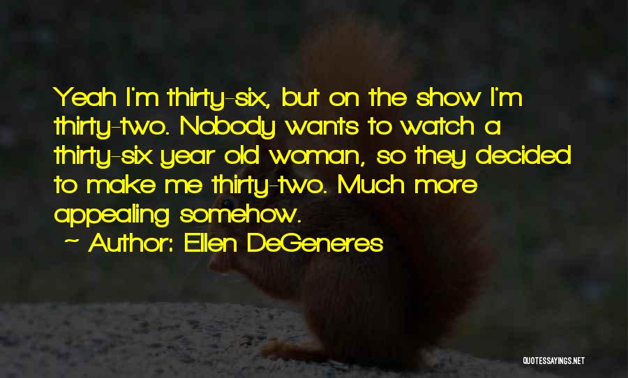 Ellen DeGeneres Quotes: Yeah I'm Thirty-six, But On The Show I'm Thirty-two. Nobody Wants To Watch A Thirty-six Year Old Woman, So They