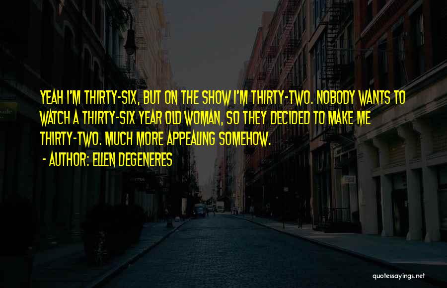 Ellen DeGeneres Quotes: Yeah I'm Thirty-six, But On The Show I'm Thirty-two. Nobody Wants To Watch A Thirty-six Year Old Woman, So They