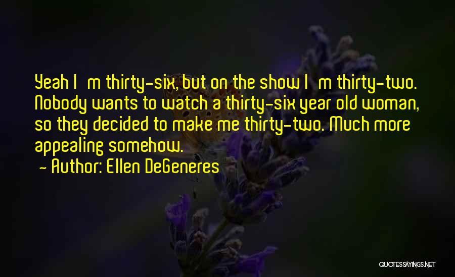 Ellen DeGeneres Quotes: Yeah I'm Thirty-six, But On The Show I'm Thirty-two. Nobody Wants To Watch A Thirty-six Year Old Woman, So They