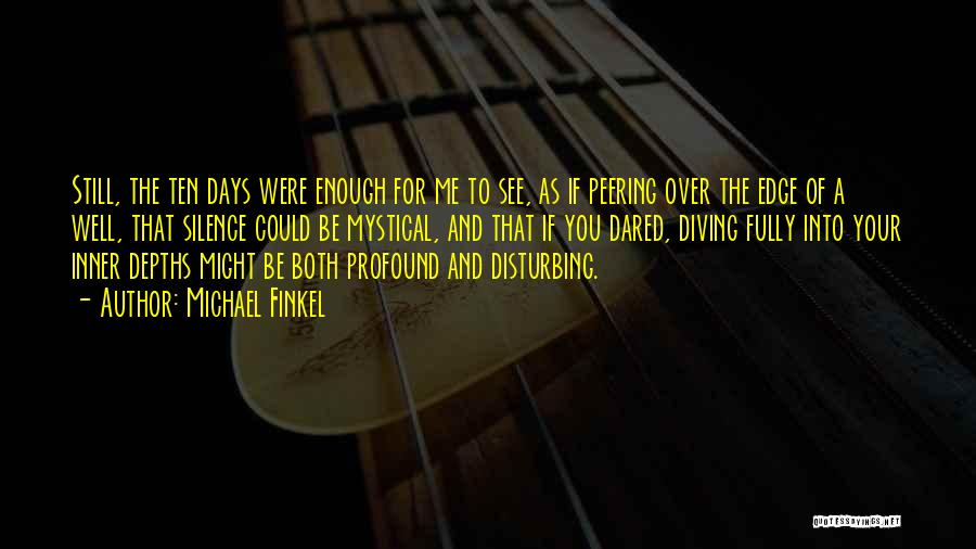 Michael Finkel Quotes: Still, The Ten Days Were Enough For Me To See, As If Peering Over The Edge Of A Well, That